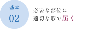 必要な部位に 適切な形で届く